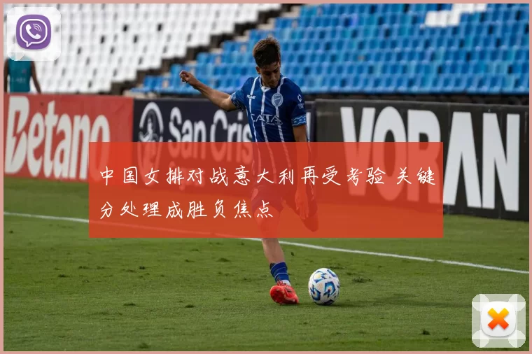 中国女排对战意大利再受考验 关键分处理成胜负焦点