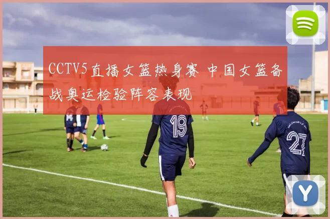 CCTV5直播女篮热身赛 中国女篮备战奥运检验阵容表现