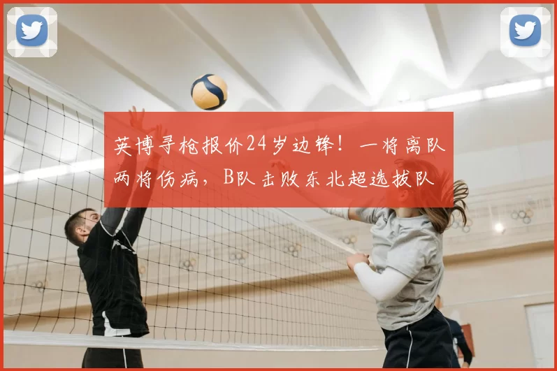 英博寻枪报价24岁边锋！一将离队两将伤病，B队击败东北超选拔队