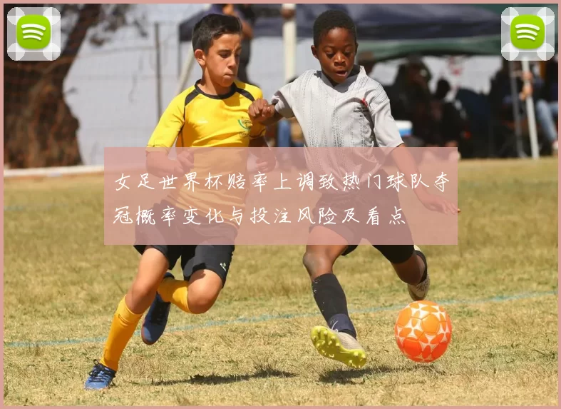 女足世界杯赔率上调致热门球队夺冠概率变化与投注风险及看点