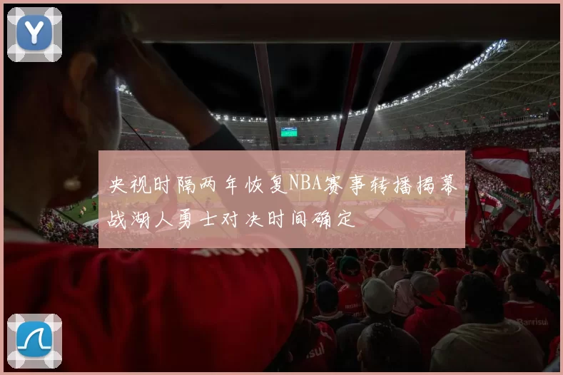 央视时隔两年恢复NBA赛事转播揭幕战湖人勇士对决时间确定