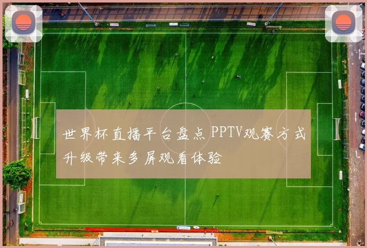 世界杯直播平台盘点 PPTV观赛方式升级带来多屏观看体验