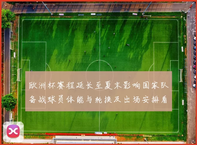欧洲杯赛程延长至夏末影响国家队备战球员体能与轮换及出场安排看点