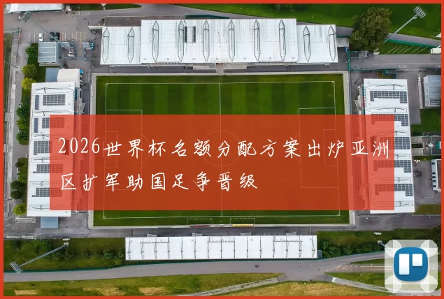 2026世界杯名额分配方案出炉亚洲区扩军助国足争晋级