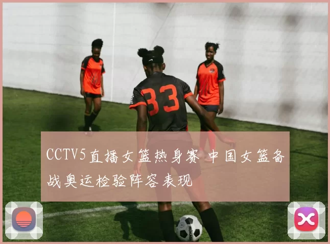 CCTV5直播女篮热身赛 中国女篮备战奥运检验阵容表现