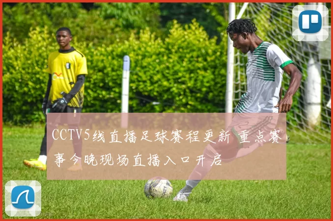 CCTV5线直播足球赛程更新 重点赛事今晚现场直播入口开启