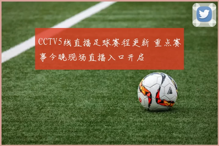 CCTV5线直播足球赛程更新 重点赛事今晚现场直播入口开启