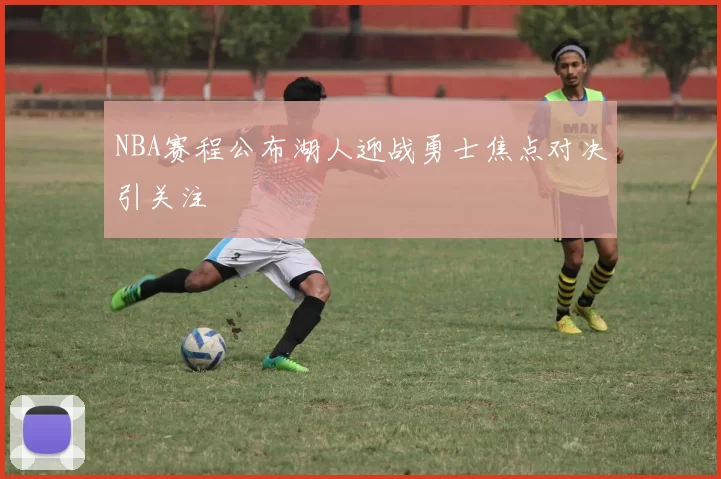 NBA赛程公布湖人迎战勇士焦点对决引关注