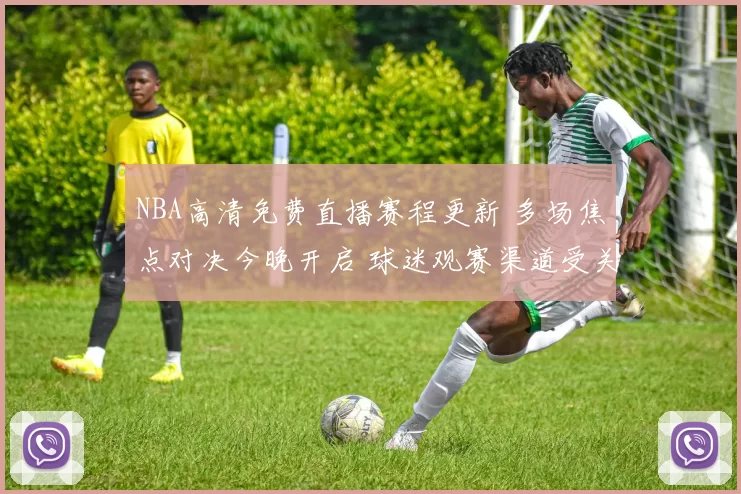NBA高清免费直播赛程更新 多场焦点对决今晚开启 球迷观赛渠道受关注