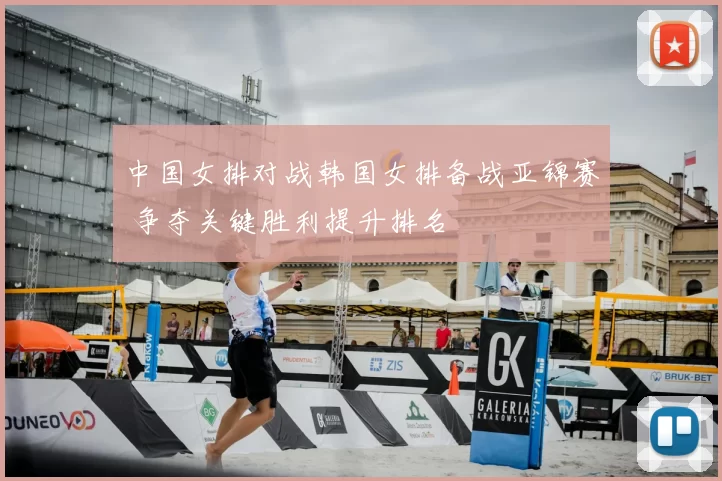 中国女排对战韩国女排备战亚锦赛 争夺关键胜利提升排名