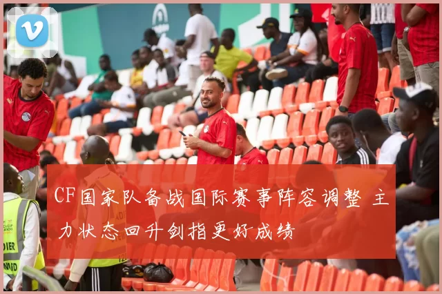 CF国家队备战国际赛事阵容调整 主力状态回升剑指更好成绩