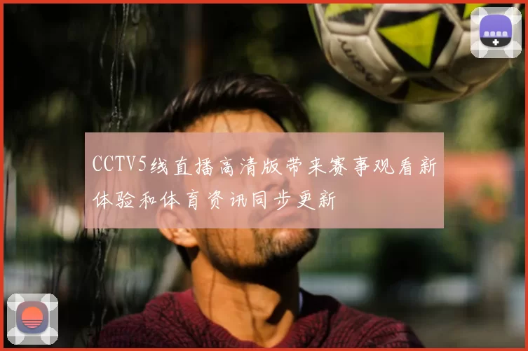 CCTV5线直播高清版带来赛事观看新体验和体育资讯同步更新