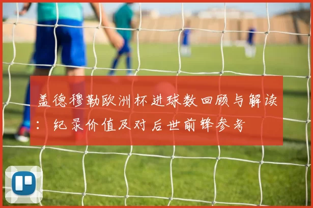 盖德穆勒欧洲杯进球数回顾与解读：纪录价值及对后世前锋参考