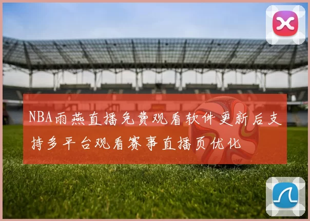 NBA雨燕直播免费观看软件更新后支持多平台观看赛事直播页优化