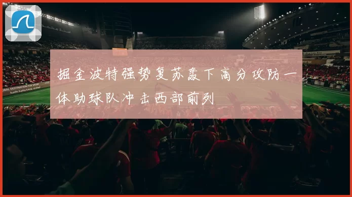 掘金波特强势复苏轰下高分攻防一体助球队冲击西部前列
