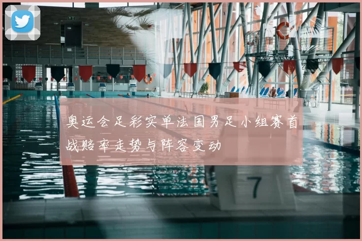 奥运会足彩实单法国男足小组赛首战赔率走势与阵容变动