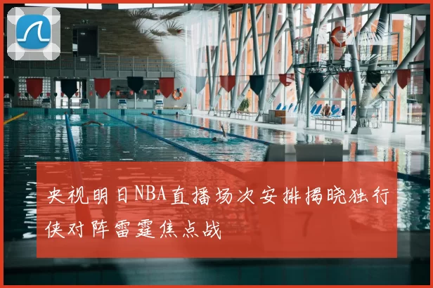 央视明日NBA直播场次安排揭晓独行侠对阵雷霆焦点战