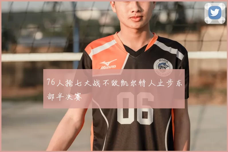 76人抢七大战不敌凯尔特人止步东部半决赛
