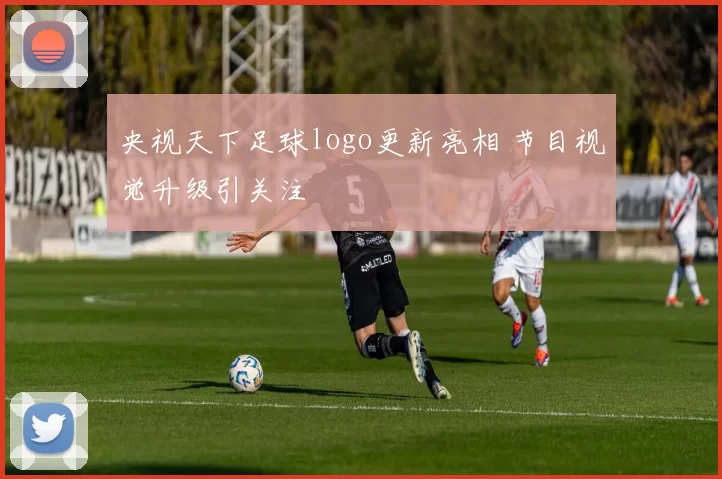 央视天下足球logo更新亮相 节目视觉升级引关注