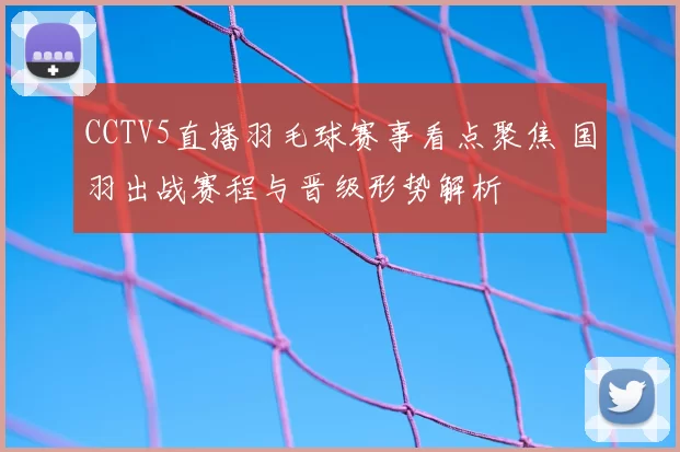 CCTV5直播羽毛球赛事看点聚焦 国羽出战赛程与晋级形势解析