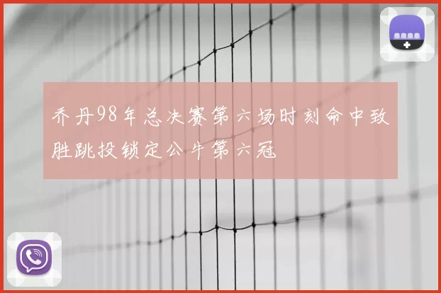 乔丹98年总决赛第六场时刻命中致胜跳投锁定公牛第六冠
